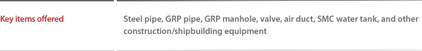 Key items offered  : Steel pipe, GRP pipe, GRP manhole, valve, air duct, SMC water tank, and other construction/shipbuilding equipment