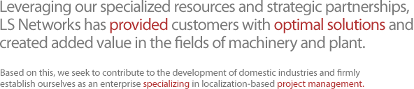 Leveraging our specialized resources and strategic partnerships, LS Networks has provided customers with optimal solutions and created added value in the fields of machinery and plant. 