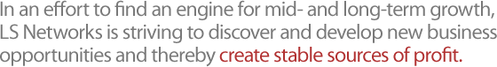 In an effort to find an engine for mid- and long-term growth, LS Networks is striving to discover and develop new business opportunities and thereby create stable sources of profit.