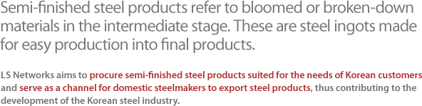 Semi-finished steel products refer to bloomed or broken-down materials in the intermediate stage. These are steel ingots made for easy production into final products.